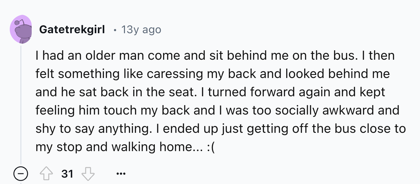 number - Gatetrekgirl 13y ago I had an older man come and sit behind me on the bus. I then felt something caressing my back and looked behind me and he sat back in the seat. I turned forward again and kept feeling him touch my back and I was too socially 